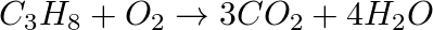 \[ C _ 3 H _8 + O _ 2 \rightarrow 3 \space CO_2 + 4 \space H _ 2 O \]