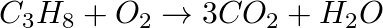 \[ C _ 3 H _8 + O _ 2 \rightarrow 3 \space CO_2 + H _ 2 O \]